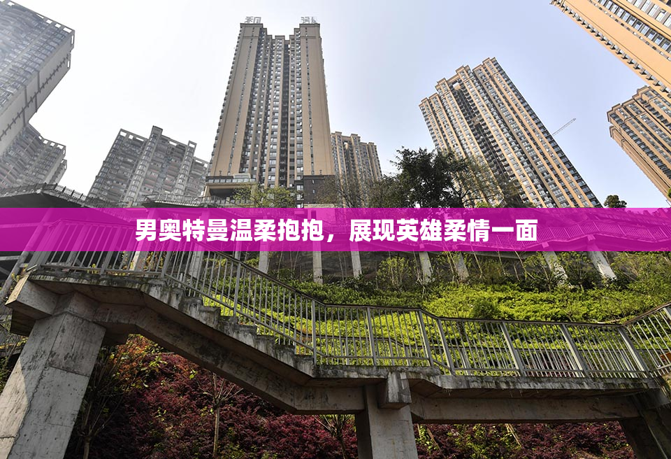 男奥特曼温柔抱抱，展现英雄柔情一面