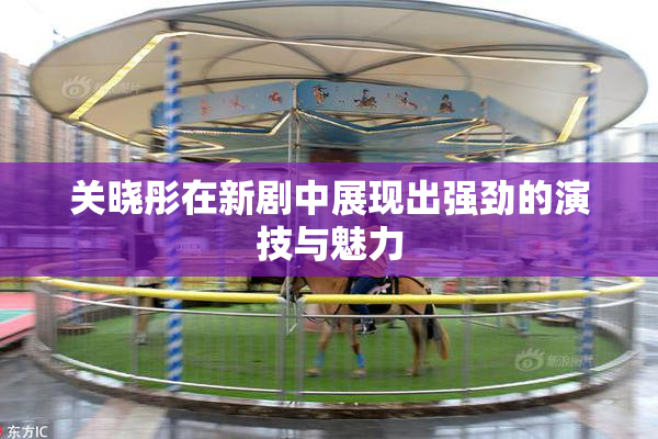 关晓彤在新剧中展现出强劲的演技与魅力
