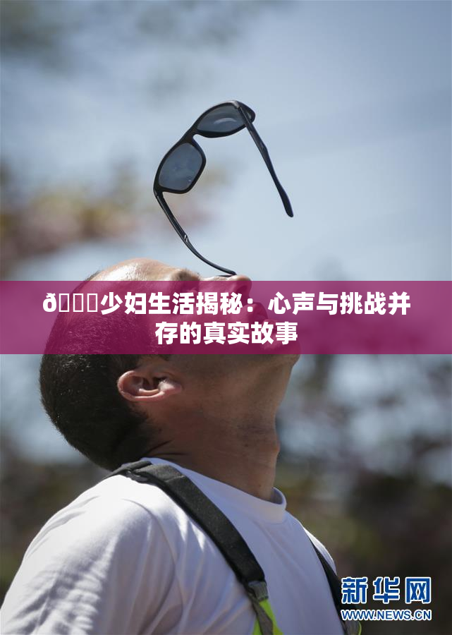 🔞少妇生活揭秘：心声与挑战并存的真实故事