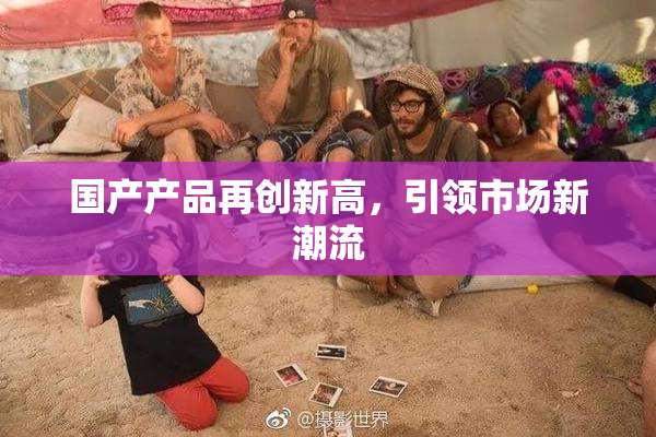 国产产品再创新高，引领市场新潮流