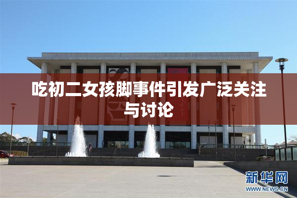吃初二女孩脚事件引发广泛关注与讨论