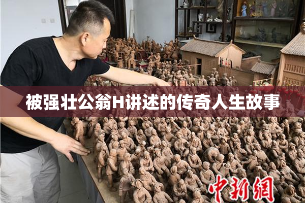 被强壮公翁H讲述的传奇人生故事