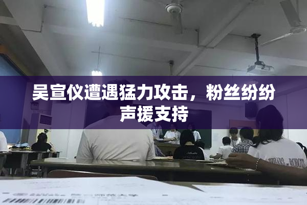 吴宣仪遭遇猛力攻击，粉丝纷纷声援支持