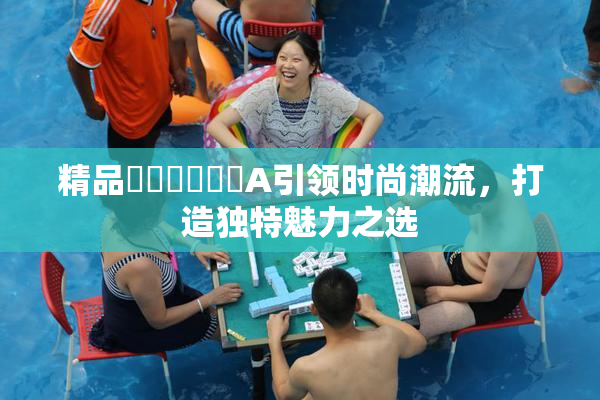 精品❌‌❌‌❌‌A引领时尚潮流，打造独特魅力之选