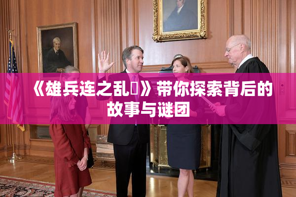 《雄兵连之乱婬》带你探索背后的故事与谜团
