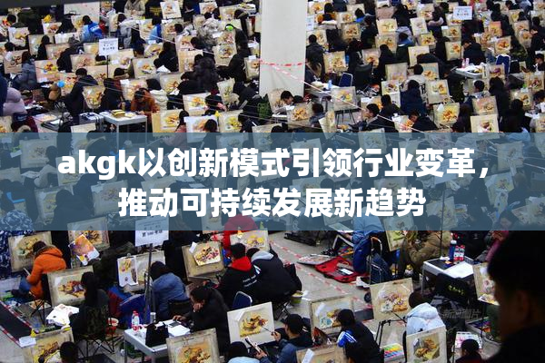 akgk以创新模式引领行业变革，推动可持续发展新趋势
