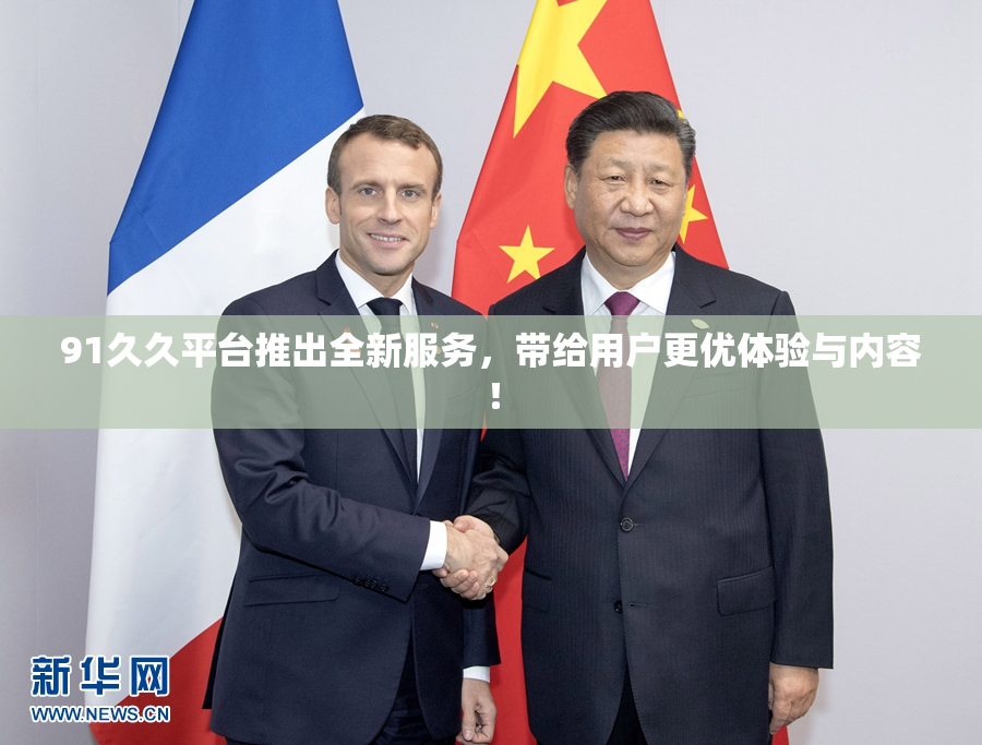 91久久平台推出全新服务，带给用户更优体验与内容！