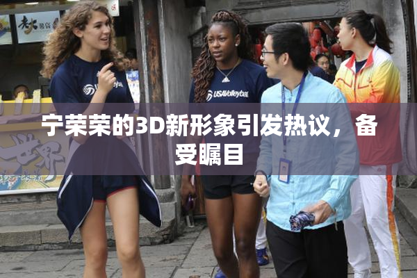 宁荣荣的3D新形象引发热议，备受瞩目