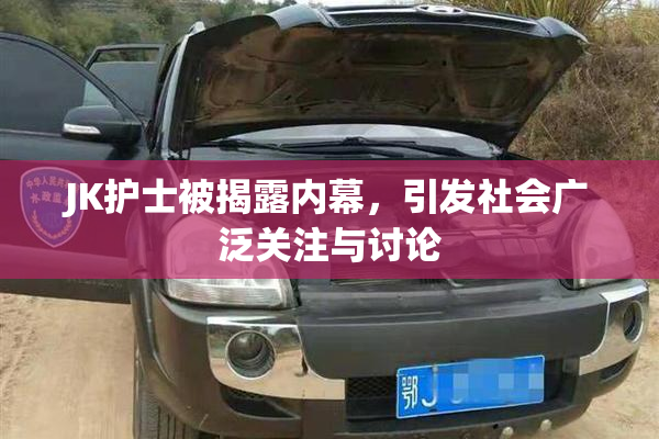 JK护士被揭露内幕，引发社会广泛关注与讨论