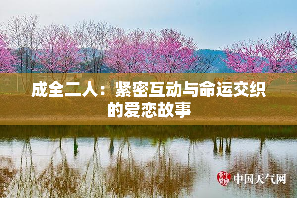 成全二人：紧密互动与命运交织的爱恋故事