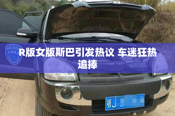 R版女版斯巴引发热议 车迷狂热追捧