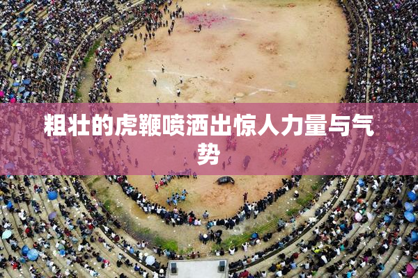 粗壮的虎鞭喷洒出惊人力量与气势