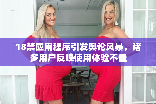 18禁应用程序引发舆论风暴，诸多用户反映使用体验不佳
