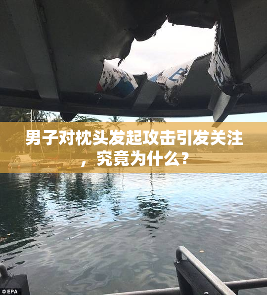 男子对枕头发起攻击引发关注，究竟为什么？