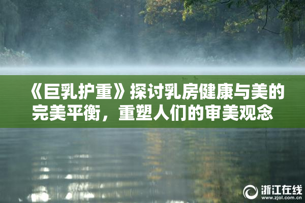 《巨乳护重》探讨乳房健康与美的完美平衡，重塑人们的审美观念