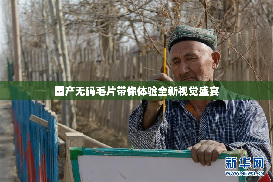 国产无码毛片带你体验全新视觉盛宴