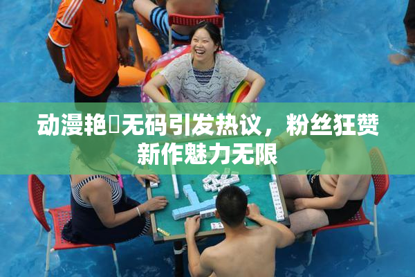 动漫艳鉧无码引发热议，粉丝狂赞新作魅力无限