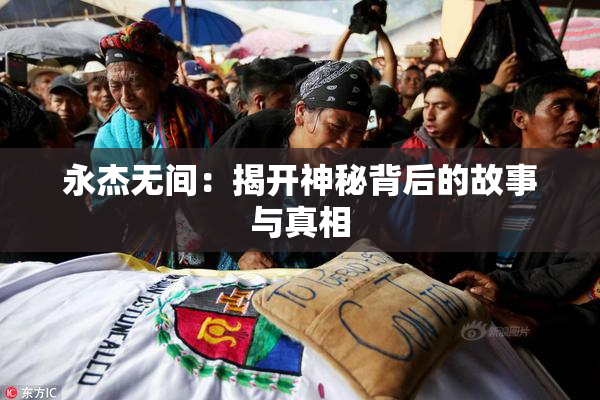 永杰无间：揭开神秘背后的故事与真相