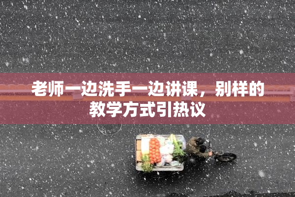 老师一边洗手一边讲课，别样的教学方式引热议