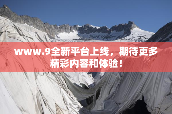 www.9全新平台上线，期待更多精彩内容和体验！