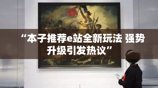 “本子推荐e站全新玩法 强势升级引发热议”