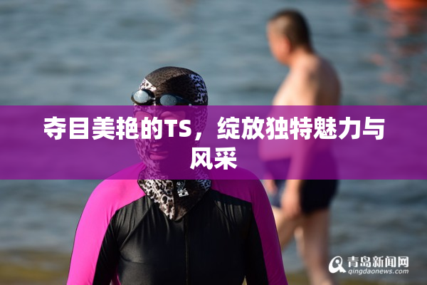 夺目美艳的TS，绽放独特魅力与风采