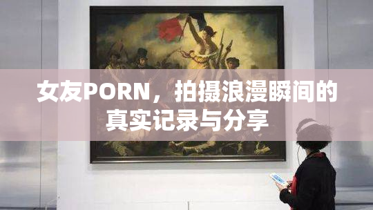 女友PORN，拍摄浪漫瞬间的真实记录与分享