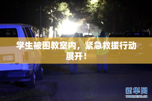 学生被困教室内，紧急救援行动展开！