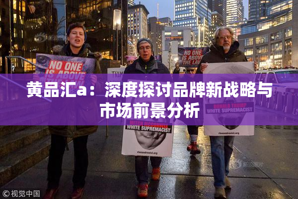 黄品汇a：深度探讨品牌新战略与市场前景分析