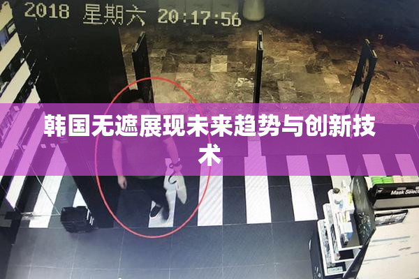 韩国无遮展现未来趋势与创新技术