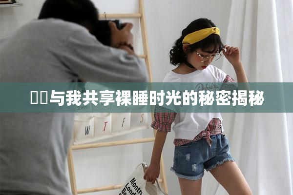 妺妺与我共享裸睡时光的秘密揭秘