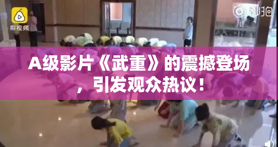 A级影片《武重》的震撼登场，引发观众热议！