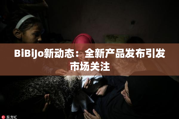 BiBiJo新动态：全新产品发布引发市场关注