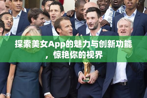 探索美女App的魅力与创新功能，惊艳你的视界