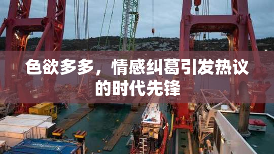 色欲多多，情感纠葛引发热议的时代先锋
