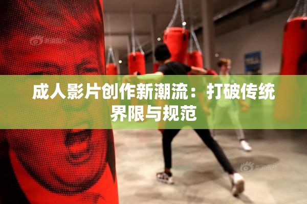 成人影片创作新潮流：打破传统界限与规范