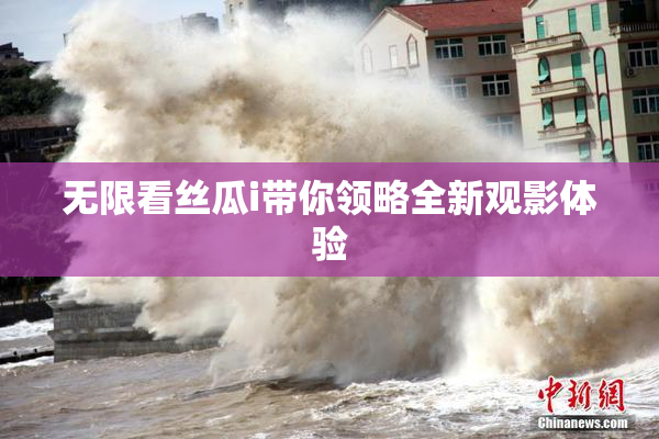 无限看丝瓜i带你领略全新观影体验