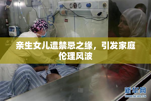 亲生女儿遭禁忌之缘，引发家庭伦理风波