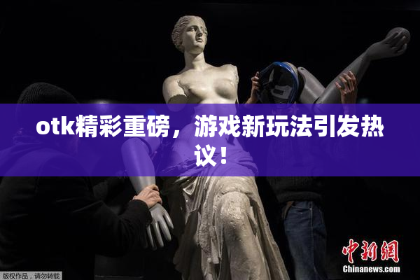 otk精彩重磅，游戏新玩法引发热议！