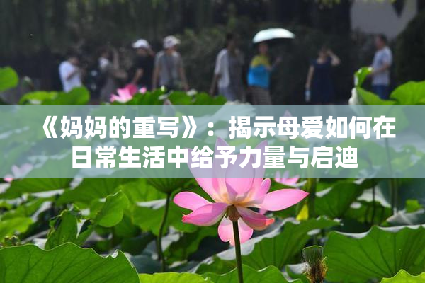《妈妈的重写》：揭示母爱如何在日常生活中给予力量与启迪