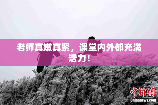 老师真嫩真紧，课堂内外都充满活力！