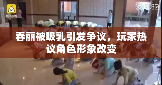 春丽被吸乳引发争议，玩家热议角色形象改变
