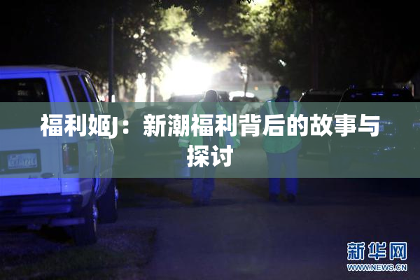 福利姬J：新潮福利背后的故事与探讨