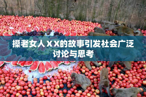 搡老女人ⅩX的故事引发社会广泛讨论与思考