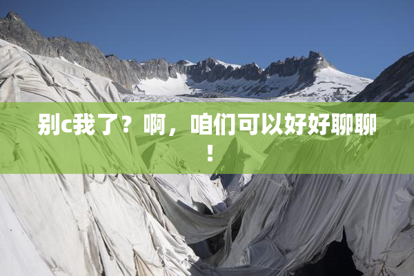 别c我了？啊，咱们可以好好聊聊！