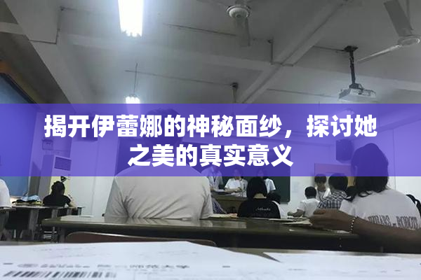 揭开伊蕾娜的神秘面纱，探讨她之美的真实意义