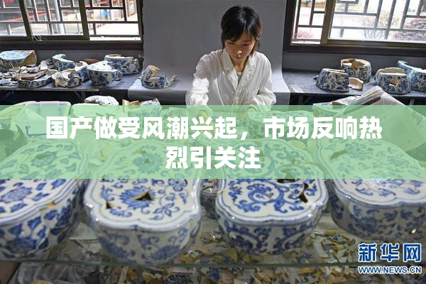 国产做受风潮兴起，市场反响热烈引关注