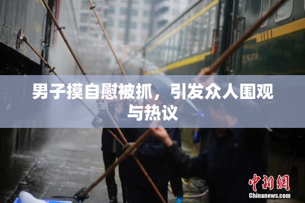 男子摸自慰被抓，引发众人围观与热议