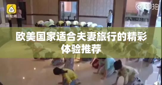 欧美国家适合夫妻旅行的精彩体验推荐