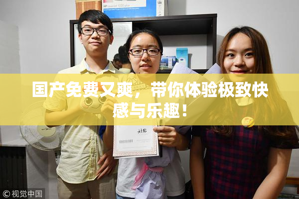 国产免费又爽，带你体验极致快感与乐趣！